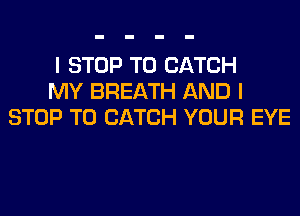 I STOP T0 CATCH
MY BREATH AND I
STOP T0 CATCH YOUR EYE