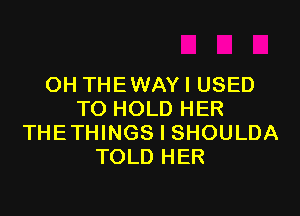 OH THE WAY I USED

TO HOLD HER
THETHINGS I SHOULDA
TOLD HER