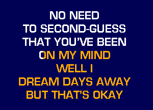 NO NEED
TO SECUND-GUESS
THAT YOU'VE BEEN
ON MY MIND
WELL I
DREAM DAYS AWAY
BUT THATS OKAY