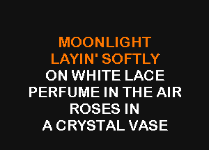 MOONLIGHT
LAYIN' SOFTLY
ON WHITE LACE
PERFUME IN THE AIR
ROSES IN
A CRYSTAL VASE