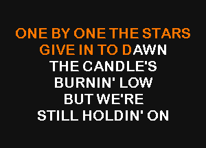 ONE BY ONE THE STARS
GIVE IN TO DAWN
THECANDLE'S
BURNIN' LOW
BUTWE'RE
STILL HOLDIN' 0N