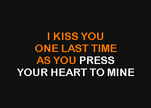 l KISS YOU
ONE LAST TIME

AS YOU PRESS
YOUR HEARTTO MINE