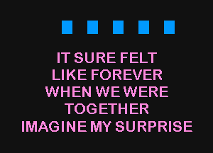 IT SURE FELT
LIKE FOREVER
WHEN WEWERE
TOGETHER

IMAGINE MY SURPRISE