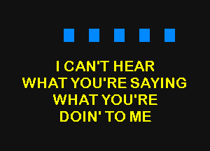 I CAN'T HEAR

WHAT YOU'RE SAYING
WHAT YOU'RE
DOIN' TO ME