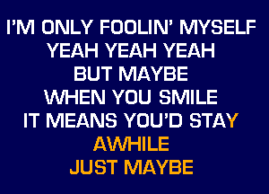 I'M ONLY FOOLIN' MYSELF
YEAH YEAH YEAH
BUT MAYBE
WHEN YOU SMILE
IT MEANS YOU'D STAY
AW-IILE
JUST MAYBE