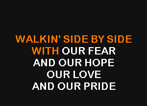 WALKIN' SIDE BY SIDE
WITH OUR FEAR

AND OUR HOPE
OUR LOVE
AND OUR PRIDE