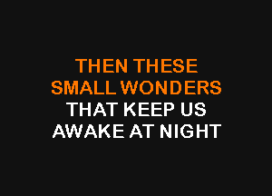 TH EN TH ESE
SMALL WON D ERS

THAT KEEP US
AWAKEAT NIGHT