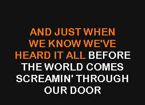 AND JUSTWHEN
WE KNOW WE'VE
HEARD IT ALL BEFORE
THEWORLD COMES
SCREAMIN'THROUGH
OUR DOOR
