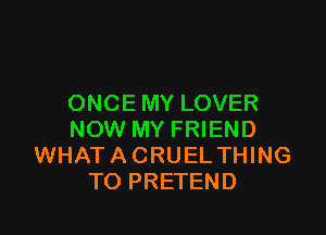 ONCE MY LOVER

NOW MY FRIEND
WHATACRUELTHING
TO PRETEND