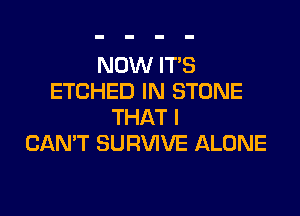 NOW ITS
ETCHED IN STONE

THAT I
CANT SURVIVE ALONE