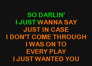 SO DARLIN'
IJUST WANNA SAY
JUST IN CASE
I DON'T COME THROUGH
IWAS ON TO
EVERY PLAY
IJUST WANTED YOU