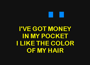 I'VE GOT MONEY

IN MY POCKET
I LIKE THE COLOR
OF MY HAIR