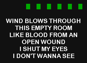 WIND BLOWS THROUGH
THIS EMPTY ROOM
LIKE BLOOD FROM AN
OPEN WOUND
I SHUT MY EYES
I DON'T WANNA SEE