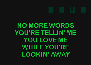 NO MOREWORDS

YOU'RETELLIN' ME
YOULOVEME
WHILE YOU'RE
LOOKIN' AWAY