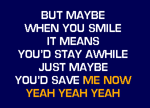 BUT MAYBE
WHEN YOU SMILE
IT MEANS
YOU'D STAY AWHILE
JUST MAYBE
YOU'D SAVE ME NOW
YEAH YEAH YEAH