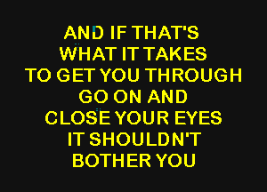 AND IFTHAT'S
WHAT IT TAKES
TO GET YOU THROUGH
GO ON AND
CLOSEYOUR EYES
IT SHOULDN'T
BOTHER YOU