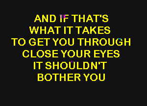 AND iFTHAT'S
WHAT IT TAKES
TO GET YOU THROUGH
CLOSEYOUR EYES
IT SHOULDN'T
BOTHER YOU