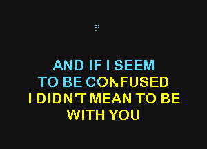 AND IF I SEEM

TO BE CONFUSED
I DIDN'T MEAN TO BE
WITH YOU