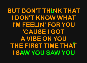 BUT DON'T THINKTHAT
I DON'T KNOW WHAT
I'M FEELlN' FOR YOU

'CAUSE I GOT

A VIBE ON YOU
THE FIRST TIMETHAT
I SAW YOU SAW YOU