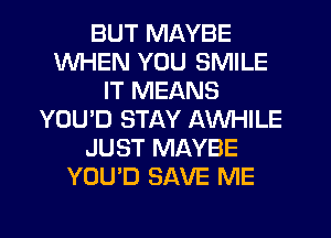 BUT MAYBE
WHEN YOU SMILE
IT MEANS
YOU'D STAY AWHILE
JUST MAYBE
YOU'D SAVE ME