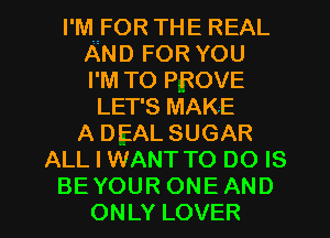 I'MUFOR THE REAL
ANDFORYOU
I'M T0 PROVE
LET'S MAKE
A DEAL SUGAR
ALL I WANT TO DO IS
BEYOUR ONE AND
ONLY LOVER