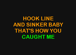 HOOK LINE
AND SINKER BABY

THAT'S HOW YOU
CAUGHT ME