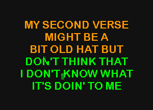 MY SECOND VERSE
MIGHT BE A
BIT OLD HAT BUT
DON'T THINK THAT
I DON'TiKNOW WHAT

IT'S DOIN' TO ME I