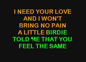 I NEED YOUR LOVE
AND IWON'T
BRING NO PAIN
A LITTLE BIRDIE
TOLD METHAT YOU
FEEL THE SAME