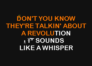 BON'T YOU KNOW
THEY'RETALKIN' ABOUT
A REVOLUTION

HT SOUNDS
LIKEAWHISPER