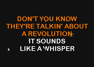 DON'T YOU KNOW
TH EY'RE TALKIN' ABOUT
A REVOLUTIONr
1IT SOUNDS

1 LIKEAWHISPER