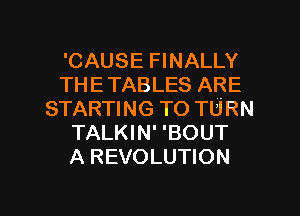 'CAUSE FINALLY
THE TABLES ARE
STARTING TO TURN
TALKIN' 'BOUT
A REVOLUTION

g