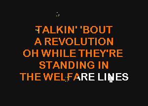 TALKIN' 'BOUT
A REVOLUTION
OH WHILE THEY'RE
STANDING IN
THEWELFARE LllalES