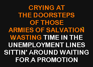 CRYING AT
THE DOORSTEPS

OF THOSE
ARMIES OF SALVATION
WASTING TIME IN THE
UNEMRLOYMENT LINES

SITI'IN' AROUND WAITING
FORA PROMOTION