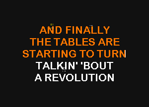 AND FINALLY
THE TABLES ARE
STARTING TO TURN
TALKJN' 'BOUT
A REVOLUTION

g
