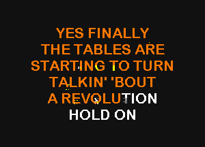 YES FINALLY
THE TABLES ARE
STARTING TO TURN
TALKIN' 'BOUT
A REVOLUTION

HOLD ON I