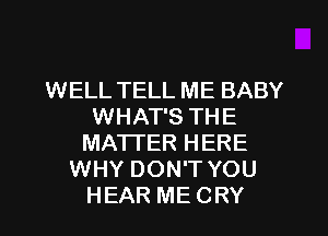 WELL TELL ME BABY
WHAT'S THE
MATTER HERE
WHY DON'T YOU
HEAR ME CRY