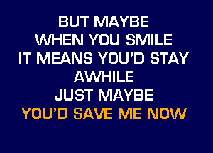 BUT MAYBE
WHEN YOU SMILE
IT MEANS YOU'D STAY
AW-IILE
JUST MAYBE
YOU'D SAVE ME NOW