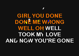 I

GIRLYOU DONE
DONEMEWRONG
WELL 0H WELL
TOOK hm LOVE
AND NOW YOU'RE GONE