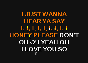 IJUSTWANNA
HEAR YASAY
I, I, I, l, I, l, l, l, I

HONEY PLEASE DON'T
OH O! YEAH OH
I LOYE YOU SO