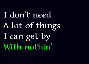 I don't need
A lot of things

I can get by
With nothin'