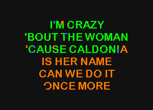 I M CRAZY
'BOUT'I HEWOMAN
'CAUSE CALDON'A

IS HER NAME
CAN WE DO IT
ONCEMORE