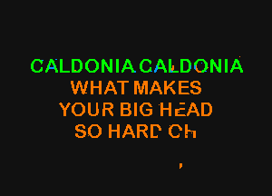 CALDONIA C MLDONIA
WHAT MAKES

YOUR BIG HrEAD
SO HARD Ch