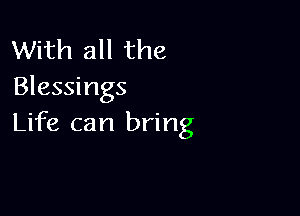 With all the
Blessings

Life can bring