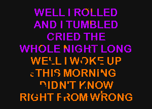 ' f I

WEEL l WOKE UP
cTHIS MORNING
nlDN'T KNOW
RIGHT mom WRONG