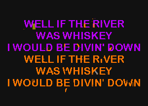 I

WELL IF THE RnVER
WAS WHISKEY
IWOULD BEE DIVIN' DOWIN