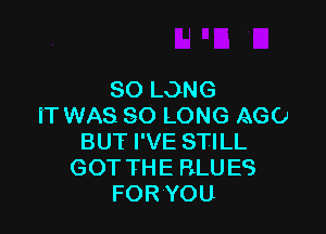 SO LONG
IT WAS SO LONG AGO

BUT I'VE STILL
GOT THE RLU ES
FOR YOU