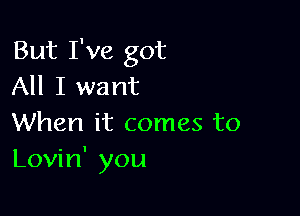 But I've got
All I want

When it comes to
Lovin' you