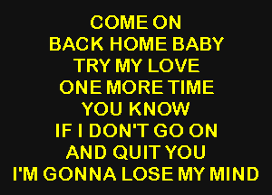 COME ON
BACK HOME BABY
TRY MY LOVE
ONEMORETIME
YOU KNOW
IF I DON'T GO ON
AND QUIT YOU
I'M GONNA LOSE MY MIND