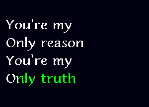 You're my
Only reason

You're my
Only truth