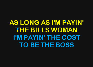AS LONG AS I'M PAYIN'
THE BILLS WOMAN
I'M PAYIN' THE COST
TO BE THE BOSS

g